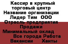 Кассир в крупный торговый центр › Название организации ­ Лидер Тим, ООО › Отрасль предприятия ­ Продажи › Минимальный оклад ­ 23 000 - Все города Работа » Вакансии   . Ханты-Мансийский,Нефтеюганск г.